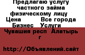 Предлагаю услугу частного займа физическому лицу › Цена ­ 940 - Все города Бизнес » Услуги   . Чувашия респ.,Алатырь г.